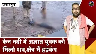 छतरपुर : केन नदी में अज्ञात युवक कौ मिलो शव,क्षेत्र में हड़कंप