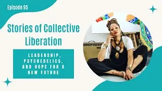95. Collective Liberation: Leadership, Psychedelic Expression, and Hope for a New Future