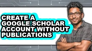 How to Create a Google Scholar Account Without Publications - Full Guide