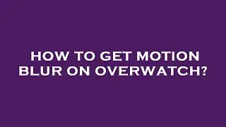 How to get motion blur on overwatch?