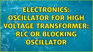 Electronics: Oscillator for High Voltage Transformer: RLC or Blocking Oscillator