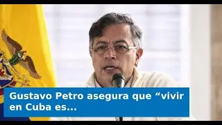 Gustavo Petro asegura que &ldquo;vivir en Cuba es mucho mejor que en Miami&rdquo;