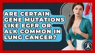 Are Certain Gene Mutations Like EGFR or ALK Common in Lung Cancer? | Lung Cancer Support Hub News