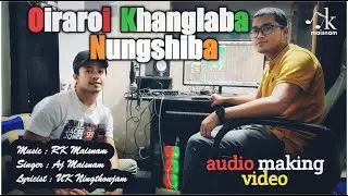 OIRAROI KHANGLABA NUNGSHIBA || AUDIO MAKING VIDEO || AJ MAISNAM || RK MAISNAM