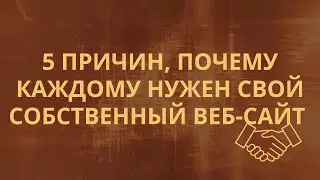 5 ПРИЧИН, ПОЧЕМУ КАЖДОМУ НУЖЕН СВОЙ СОБСТВЕННЫЙ ВЕБ-САЙТ