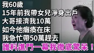 我60歲，15年前我帶女兒淨身出戶，大哥接濟我10萬，如今他癱瘓在床，我急忙帶50萬趕去，誰料進門一幕我徹底驚呆！​​【康養人生道】 #康養人生道 #上了年紀該明白的事 #養老 #聰明老人