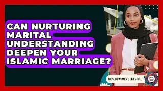 Can Nurturing Marital Understanding Deepen Your Islamic Marriage? - Muslim Womens Lifestyle