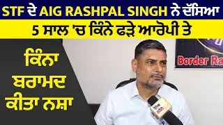 Exclusive: STF ਦੇ AIG Rashpal Singh ਨੇ ਦੱਸਿਆ 5 ਸਾਲ 'ਚ ਕਿੰਨੇ ਫੜੇ ਆਰੋਪੀ ਤੇ ਕਿੰਨਾ ਬਰਾਮਦ ਕੀਤਾ ਨਸ਼ਾ