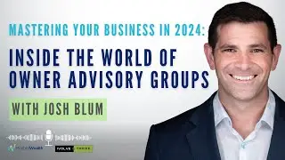 Mastering Your Business in 2024 with Josh Blum: Inside the World of Owner Advisory Groups