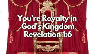 Did You Know You&rsquo;re Royalty in God&rsquo;s Kingdom? - Revelation 1:6