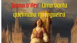 Joana d'Arc: Uma Santa queimada na fogueira