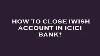 How to close iwish account in icici bank?