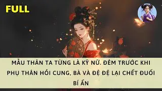 [FULL] MẪU THÂN TA TỪNG LÀ KỸ NỮ. ĐÊM TRƯỚC KHI PHỤ THÂN HỒI CUNG, BÀ VÀ ĐỆ ĐỆ LẠI CHẾT ĐUỐI BÍ ẨN