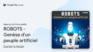 ROBOTS - Gen&egrave;se d'un peuple artificiel de Daniel Ichbiah &middot; Extrait du livre&nbsp;audio