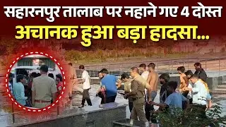Saharanpur तालाब पर नहाने गए 4 दोस्त, अचानक हुआ बड़ा हादसा, Watch Full Video | #saharanpurnews
