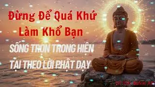 Đừng Để Quá Khứ Làm Khổ Bạn | Sống Trọn Trong Hiện Tại Theo Lời Phật Dạy