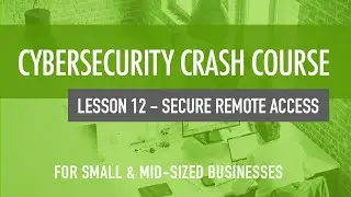 Secure Remote Access- Cybersecurity Crash Course For Small & MidSized Organizations (Lesson 12)