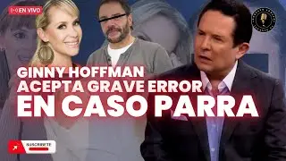 ¡GINNY HOFFMAN ACEPTA QUE COMETIÓ GRAVE ERROR EN CASO PARRA!