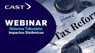 Webinar Cast group Reforma Tributária: Impactos sistêmicos e processuais - Uma abordagem prática!