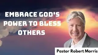 Embrace God's Power to Bless Others _ Pastor Robert Morris messenger 2024