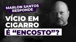 VÍCIO EM CIGARRO É ENCOSTO? - Marlon Santos