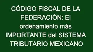 CÓDIGO FISCAL DE LA FEDERACIÓN: El ordenamiento más IMPORTANTE del SISTEMA TRIBUTARIO MEXICANO