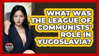 What Was The League Of Communists' Role In Yugoslavia? - Socialism Explained