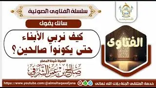 السائل كيف نربي الأبناء حتى يكونوا صالحين؟أجاب عنه فضيلة الشيخ المصلح أبي عبدالله صالح بن عمر الشرفي