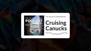 Cruising Canucks | The Joy of Cruising Podcast