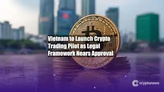Vietnam to Launch Crypto Trading Pilot as Legal Framework Nears
