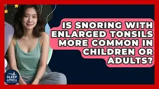 Is Snoring With Enlarged Tonsils More Common In Children Or Adults? - Sleep Apnea Support Network