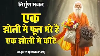 निर्गुण भजन !! एक झोली में फूल भरे है एक झोली में कांटे !! Yogesh Maharaj New Hindi Nirgun Bhajan