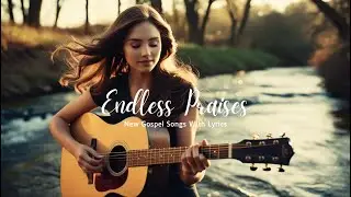 ENDLESS PRAISES | New Gospel Worship Songs 2025 | Lyrics
