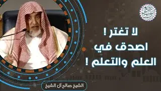 لا تغتر ! اصدق في العلم والتعلم | للشِّيخ صالح آل الشيخ