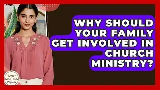 Why Should Your Family Get Involved In Church Ministry? - Family Matters in Faith