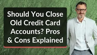 Should You Close Old Credit Card Accounts? Pros & Cons Explained