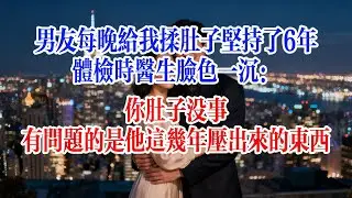 男友每晚給我揉肚子堅持了6年，體檢時醫生臉色一沉：你肚子沒事，有問題的是他這幾年壓出來的東西#故事頻道 #爱情故事 #情感故事 #婚姻 #出軌 #小说