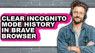 How to Clear Incognito Mode History in Brave Browser - Step by Step