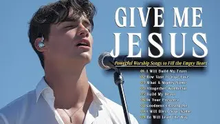 Give Me Jesus | Powerful Worship Songs to Fill the Empty Heart