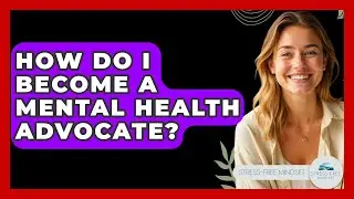 How Do I Become A Mental Health Advocate? - Stress Free Mindset