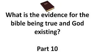 What is the evidence for the bible being true and God existing? Part 10