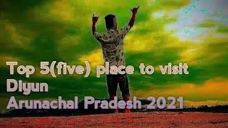 Top 5 (Five) best places to visit in Diyun, Arunachal Pradesh.