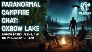 Paranormal Campfire Chat | Oxbow Lake: Bigfoot Babies, Aliens, and the Philosophy of Fear