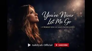 You’ve Never Let Me Go | A Worship Song of God’s Faithfulness