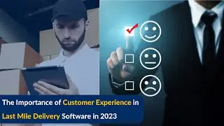 The Importance of Customer Experience in Last Mile Delivery Software in 2023