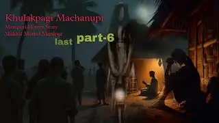 Khulakpagi Machanupi Last part-6 || Manipuri Horror Story || Makhal Mathel Manipur 