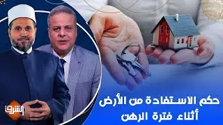 حكم الاستفادة من الأرض أثناء فترة الرهن.. مع فضيلة الدكتور سلامة عبد القوي