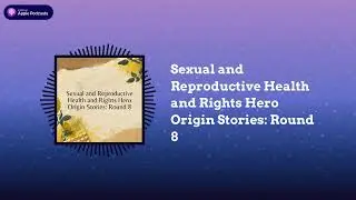 Sexual and Reproductive Health and Rights Hero Origin Stories: Round 8