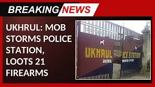 UKHRUL: MOB STORMS POLICE STATION, LOOTS 21 FIREARMS   | 03 OCT 2024