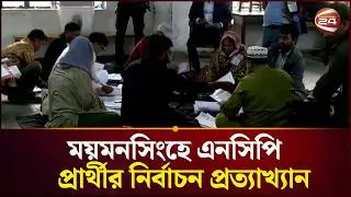 ময়মনসিংহে এনসিপি প্রার্থীর নির্বাচন প্রত্যাখ্যান , যা জানা গেল | Election Update | Channel 24